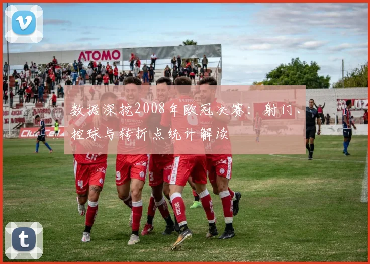 数据深挖2008年欧冠决赛：射门、控球与转折点统计解读