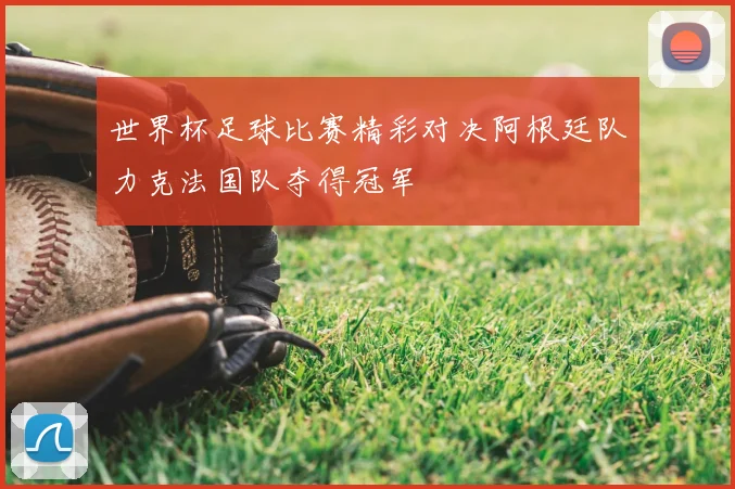 世界杯足球比赛精彩对决阿根廷队力克法国队夺得冠军