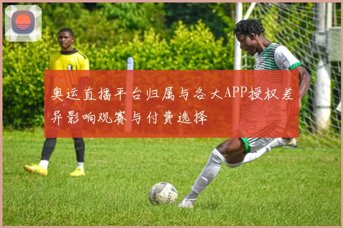 奥运直播平台归属与各大APP授权差异影响观赛与付费选择