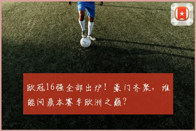 欧冠16强全部出炉！豪门齐聚，谁能问鼎本赛季欧洲之巅？