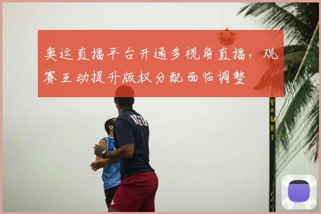 奥运直播平台开通多视角直播，观赛互动提升版权分配面临调整
