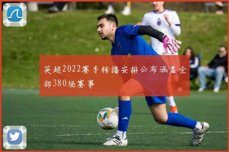 英超2022赛季转播安排公布涵盖全部380场赛事