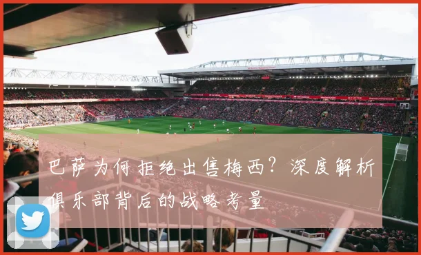 巴萨为何拒绝出售梅西？深度解析俱乐部背后的战略考量