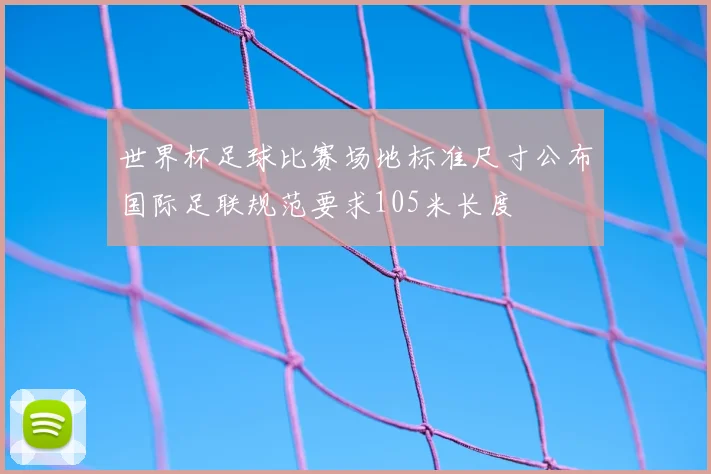 世界杯足球比赛场地标准尺寸公布国际足联规范要求105米长度