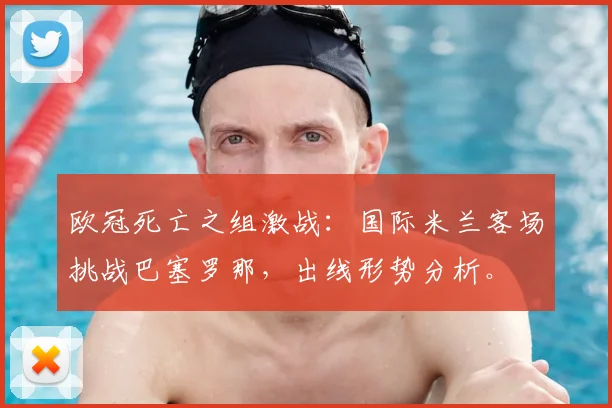 欧冠死亡之组激战：国际米兰客场挑战巴塞罗那，出线形势分析。