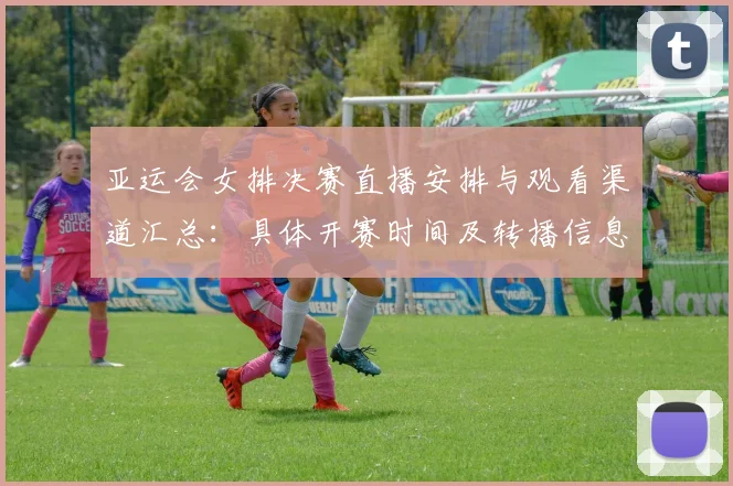 亚运会女排决赛直播安排与观看渠道汇总：具体开赛时间及转播信息影响关注