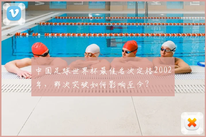 中国足球世界杯最佳名次定格2002年，那次突破如何影响至今？